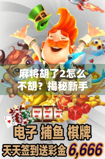 麻将胡了2怎么不胡？揭秘新手常见误区与进阶技巧，让你从胡不了到胡得爽！