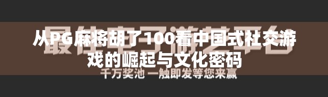 从PG麻将胡了100看中国式社交游戏的崛起与文化密码