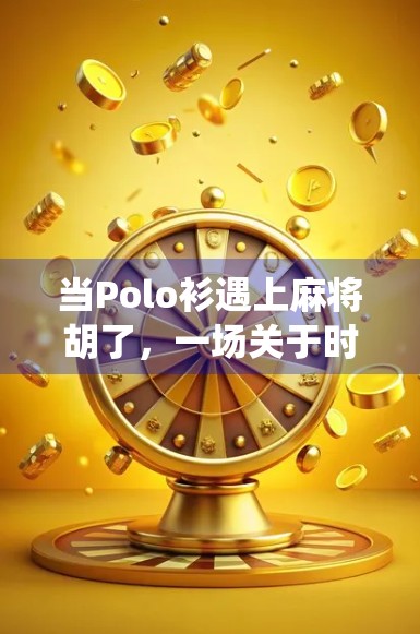当Polo衫遇上麻将胡了，一场关于时尚与传统的趣味碰撞