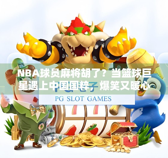 NBA球员麻将胡了?当篮球巨星遇上中国国粹,爆笑又暖心的跨界奇遇!