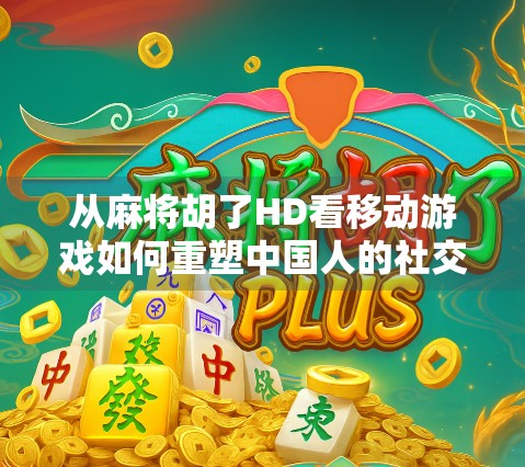 从麻将胡了HD看移动游戏如何重塑中国人的社交方式 从麻将胡了HD看移动游戏如何重塑中国人的社交方式