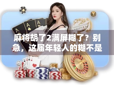 麻将胡了2满屏糊了?别急,这届年轻人的糊不是失败,是新潮流!