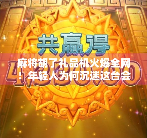 麻将胡了礼品机火爆全网！年轻人为何沉迷这台会赚钱的机器？