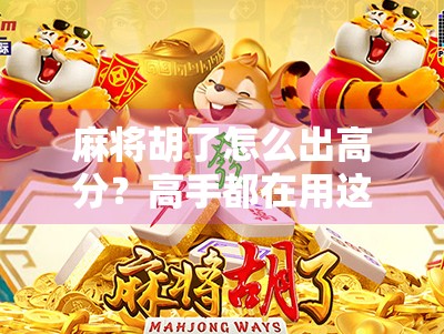 麻将胡了怎么出高分？高手都在用这5个技巧，轻松赢钱不翻车！