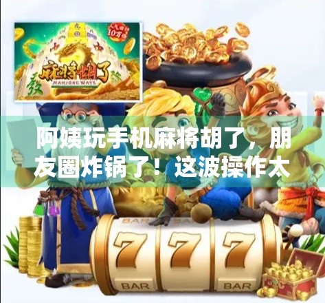 阿姨玩手机麻将胡了，朋友圈炸锅了！这波操作太秀！