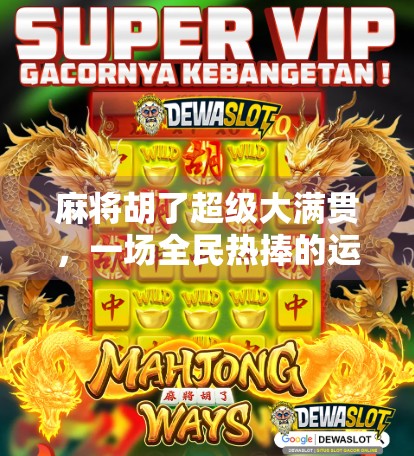 麻将胡了超级大满贯,一场全民热捧的运气+智慧博弈狂欢!