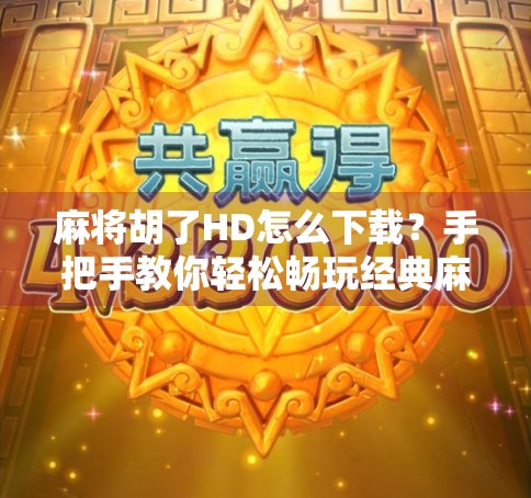 麻将胡了HD怎么下载?手把手教你轻松畅玩经典麻将手游!