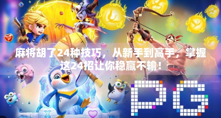 麻将胡了24种技巧,从新手到高手,掌握这24招让你稳赢不输!