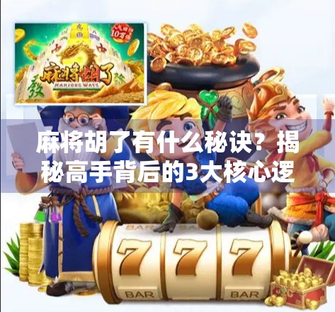 麻将胡了有什么秘诀？揭秘高手背后的3大核心逻辑，普通人也能轻松上手！