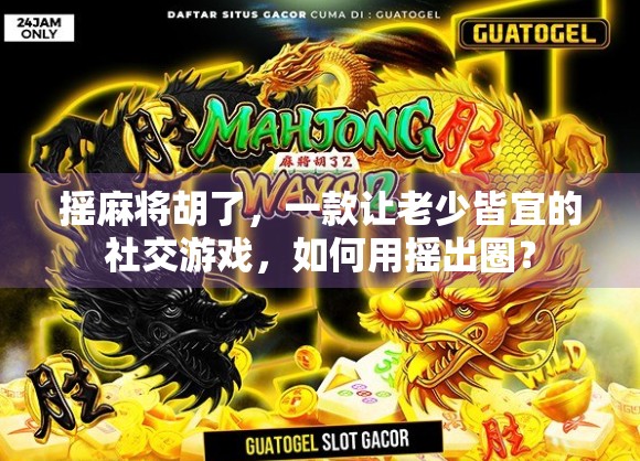 摇麻将胡了，一款让老少皆宜的社交游戏，如何用摇出圈？