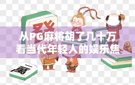 从PG麻将胡了几十万看当代年轻人的娱乐焦虑与财富幻想 从PG麻将胡了几十万看当代年轻人的娱乐焦虑与财富幻想