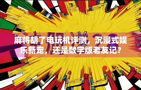 麻将胡了电玩机评测，沉浸式娱乐新宠，还是数字版老友记？