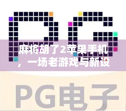 麻将胡了2苹果手机,一场老游戏与新设备的奇妙碰撞 麻将胡了2苹果手机,一场老游戏与新设备的奇妙碰撞