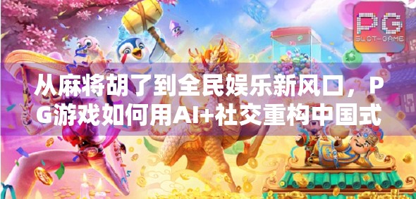 从麻将胡了到全民娱乐新风口，PG游戏如何用AI+社交重构中国式休闲经济？