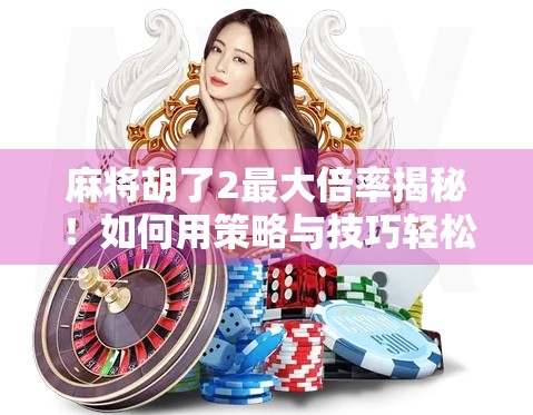 麻将胡了2最大倍率揭秘!如何用策略与技巧轻松拿下高分翻倍?