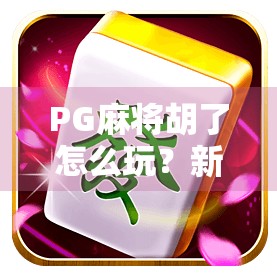 PG麻将胡了怎么玩?新手必看!从入门到精通的完整攻略来了!