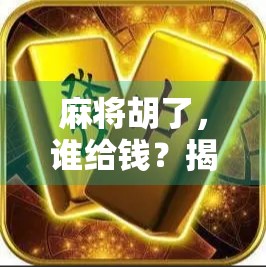 麻将胡了，谁给钱？揭秘牌局背后的金钱逻辑与社交规则！