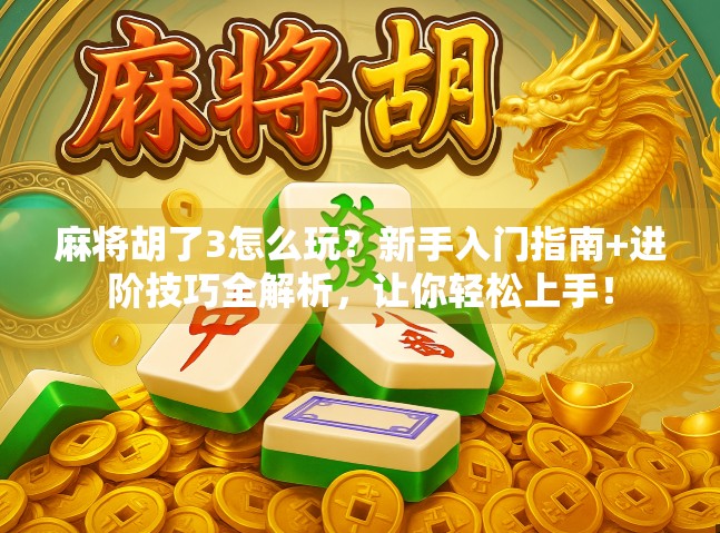 麻将胡了3怎么玩？新手入门指南+进阶技巧全解析，让你轻松上手！