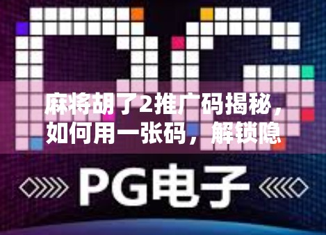 麻将胡了2推广码揭秘，如何用一张码，解锁隐藏福利与高阶玩法？