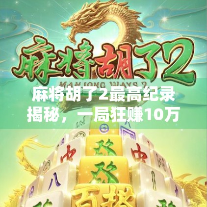 麻将胡了2最高纪录揭秘，一局狂赚10万？这到底是真还是假？