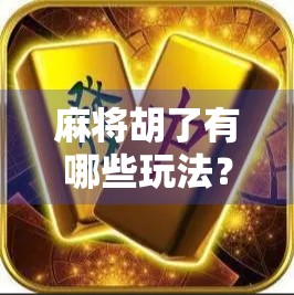麻将胡了有哪些玩法?一文讲透经典与创新玩法,让你从新手变高手!