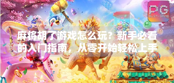 麻将胡了游戏怎么玩？新手必看的入门指南，从零开始轻松上手！