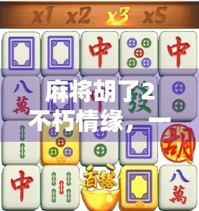 麻将胡了2不朽情缘,一张牌桌上的千年情话,谁在等你赢?