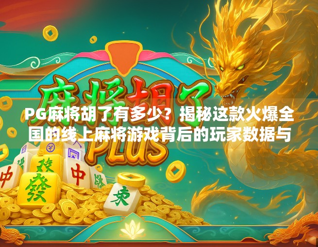 PG麻将胡了有多少?揭秘这款火爆全国的线上麻将游戏背后的玩家数据与运营逻辑!