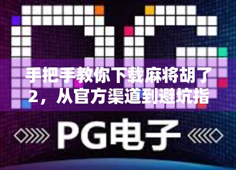 手把手教你下载麻将胡了2，从官方渠道到避坑指南，一篇搞定！