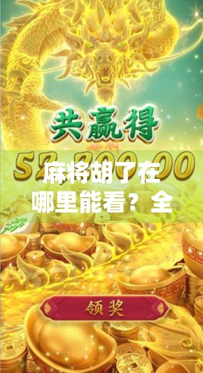 麻将胡了在哪里能看？全网最全追剧指南来了！