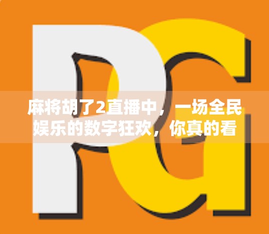 麻将胡了2直播中，一场全民娱乐的数字狂欢，你真的看懂了吗？