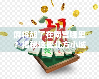 麻将胡了在南宫哪里?揭秘这座北方小城的牌桌江湖与文化密码