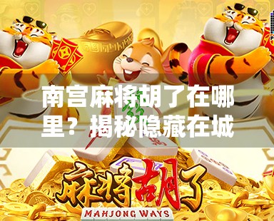 南宫麻将胡了在哪里?揭秘隐藏在城市角落的胡牌圣地
