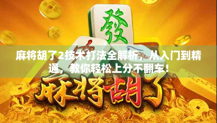 麻将胡了2技术打法全解析，从入门到精通，教你轻松上分不翻车！