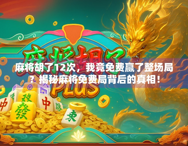 麻将胡了12次，我竟免费赢了整场局？揭秘麻将免费局背后的真相！
