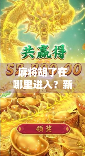 麻将胡了在哪里进入?新手必看!手把手教你轻松上手这款国民级休闲游戏