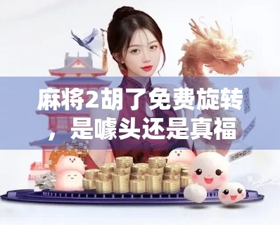 麻将2胡了免费旋转，是噱头还是真福利？揭秘背后的免费真相！