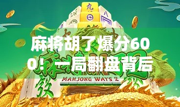 麻将胡了爆分600!一局翻盘背后,藏着多少赌性与人性? 麻将胡了爆分600!一局翻盘背后,藏着多少赌性与人性?