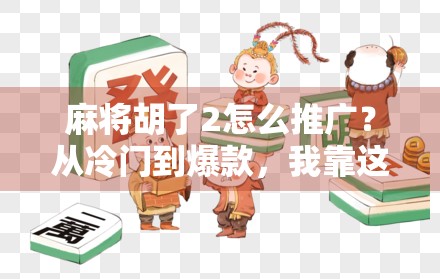 麻将胡了2怎么推广?从冷门到爆款,我靠这3招让游戏热度飙升500% 麻将胡了2怎么推广?从冷门到爆款,我靠这3招让游戏热度飙升500%