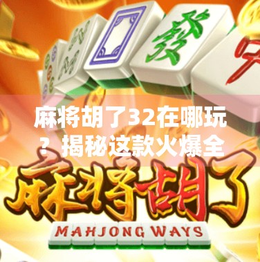 麻将胡了32在哪玩？揭秘这款火爆全网的沉浸式麻将游戏！