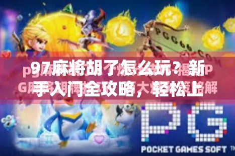 97麻将胡了怎么玩？新手入门全攻略，轻松上手不踩坑！