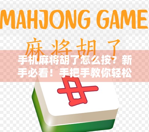 手机麻将胡了怎么按？新手必看！手把手教你轻松胡牌不踩坑！