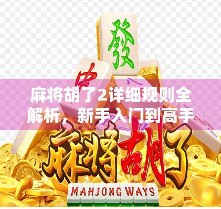 麻将胡了2详细规则全解析，新手入门到高手进阶，一文看懂！
