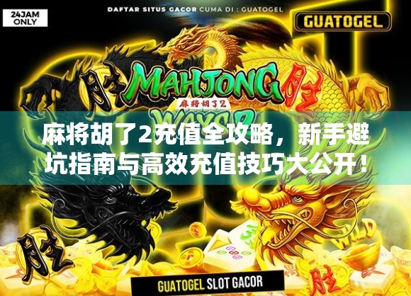 麻将胡了2充值全攻略，新手避坑指南与高效充值技巧大公开！