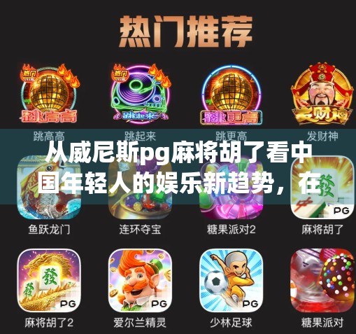 从威尼斯pg麻将胡了看中国年轻人的娱乐新趋势，在虚拟世界里寻找真实的情感共鸣