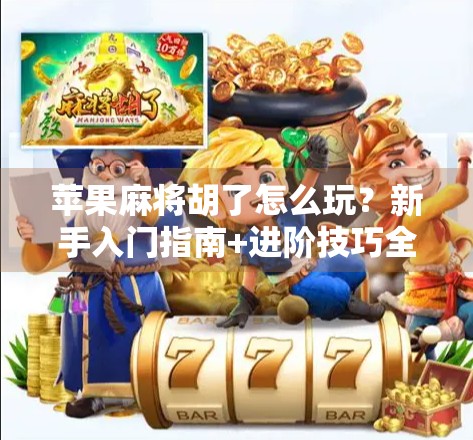 苹果麻将胡了怎么玩？新手入门指南+进阶技巧全解析！