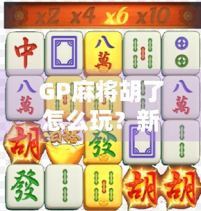 GP麻将胡了怎么玩？新手必看！从入门到精通的完整攻略来了！