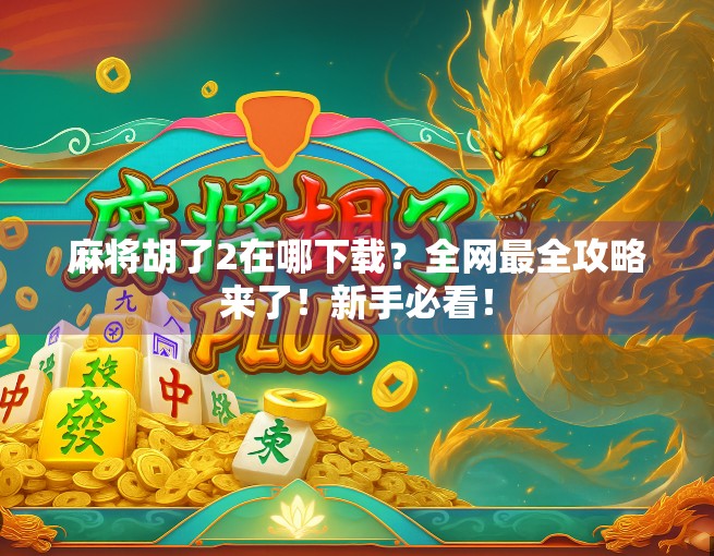 麻将胡了2在哪下载？全网最全攻略来了！新手必看！