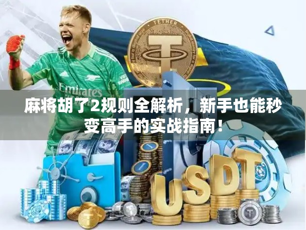 麻将胡了2规则全解析，新手也能秒变高手的实战指南！