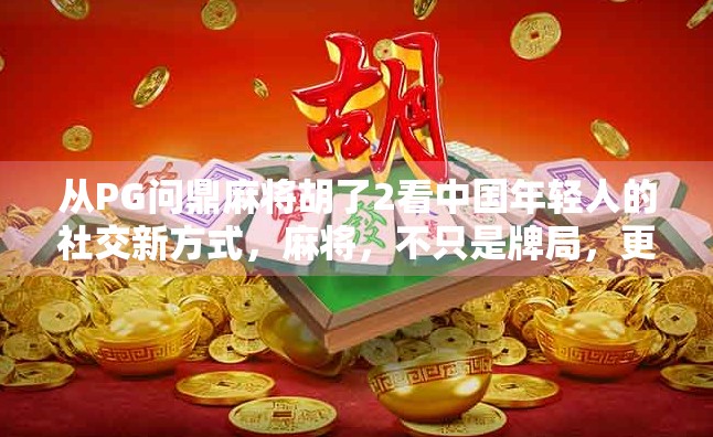 从PG问鼎麻将胡了2看中国年轻人的社交新方式，麻将，不只是牌局，更是情绪出口